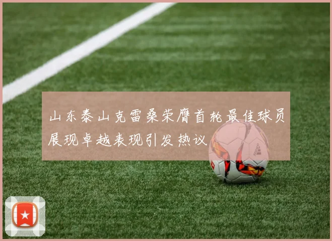 山东泰山克雷桑荣膺首轮最佳球员展现卓越表现引发热议