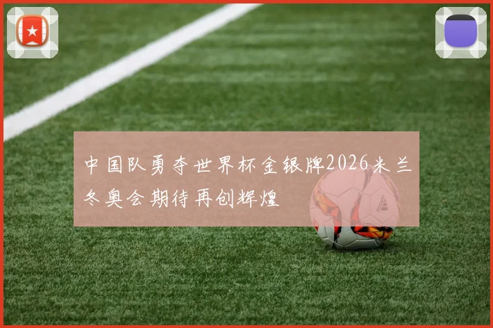 中国队勇夺世界杯金银牌2026米兰冬奥会期待再创辉煌