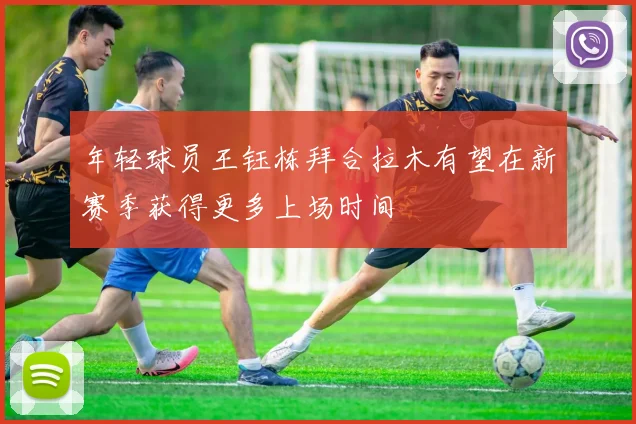 年轻球员王钰栋拜合拉木有望在新赛季获得更多上场时间