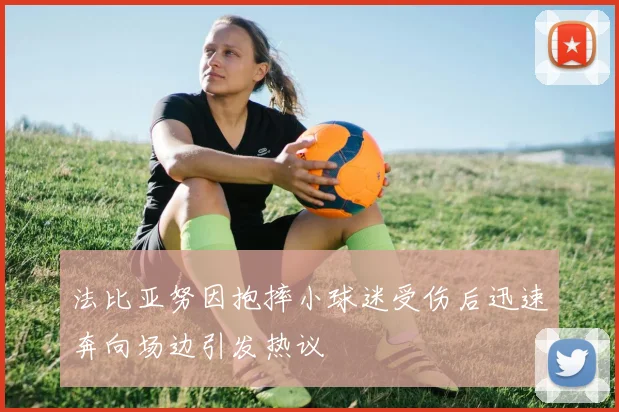 法比亚努因抱摔小球迷受伤后迅速奔向场边引发热议