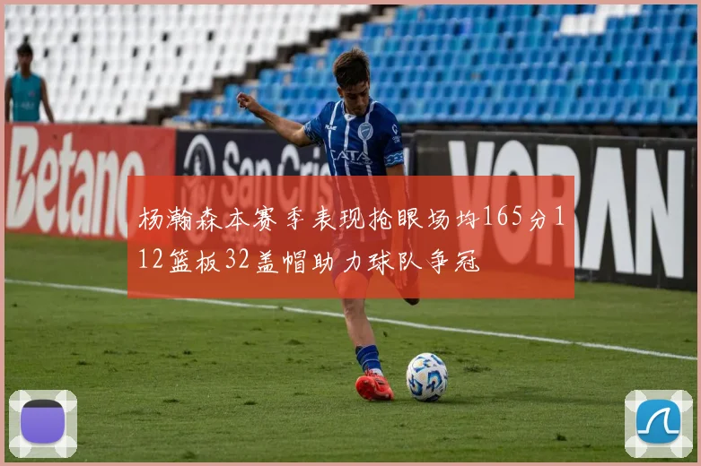 杨瀚森本赛季表现抢眼场均165分112篮板32盖帽助力球队争冠