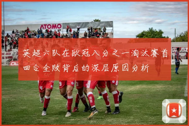 英超六队在欧冠八分之一淘汰赛首回合全败背后的深层原因分析